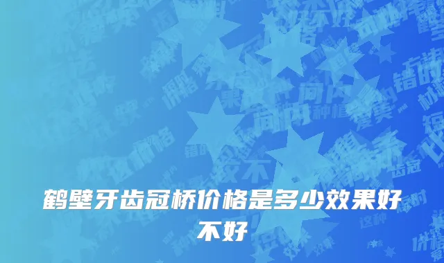鹤壁牙齿冠桥价格是多少效果好不好