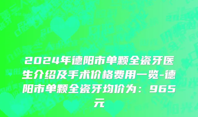 2024年德阳市单颗全瓷牙医生介绍及手术价格费用一览-德阳市单颗全瓷牙均价为：965元