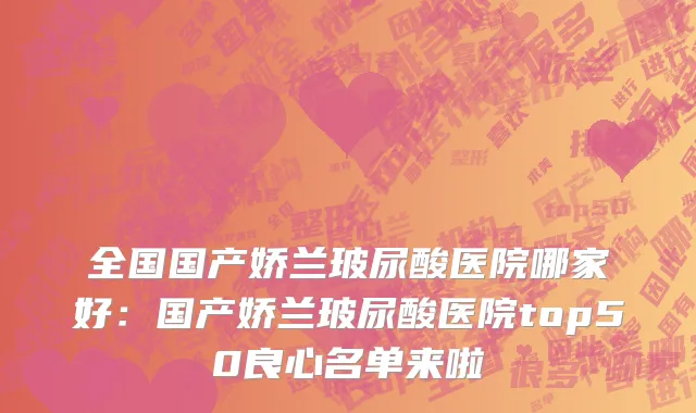 全国国产娇兰玻尿酸医院哪家好：国产娇兰玻尿酸医院top50良心名单来啦