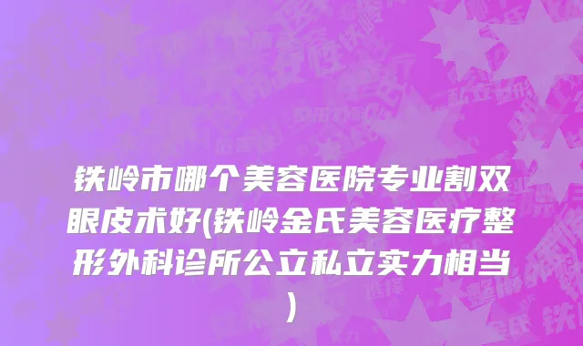 铁岭市哪个美容医院专业割双眼皮术好(铁岭金氏美容医疗整形外科诊所公立私立实力相当)