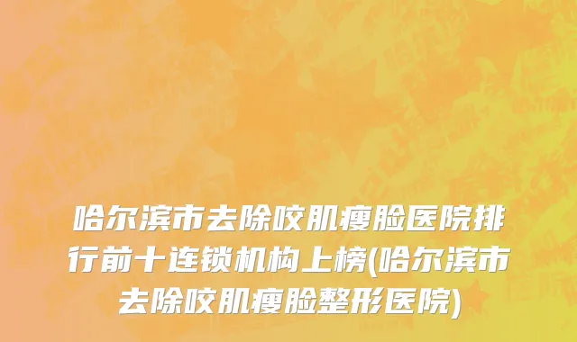 哈尔滨市去除咬肌瘦脸医院排行前十连锁机构上榜(哈尔滨市去除咬肌瘦脸整形医院)