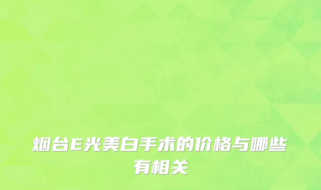 烟台E光美白手术的价格与哪些有相关