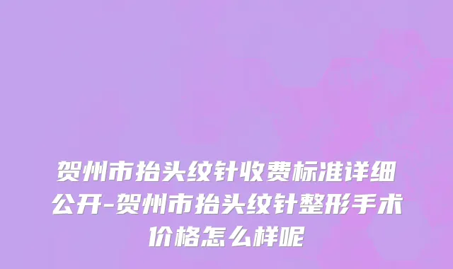 贺州市抬头纹针收费标准详细公开-贺州市抬头纹针整形手术价格怎么样呢