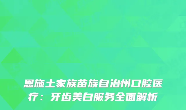 恩施土家族苗族自治州口腔医疗：牙齿美白服务全面解析
