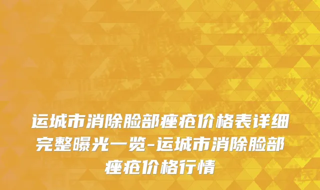 运城市消除脸部痤疮价格表详细完整曝光一览-运城市消除脸部痤疮价格行情