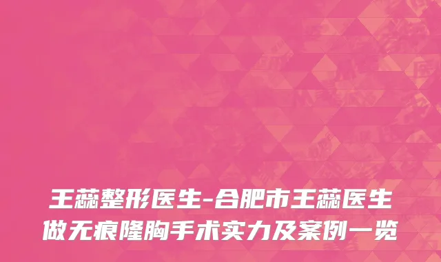 王蕊整形医生-合肥市王蕊医生做无痕隆胸手术实力及案例一览