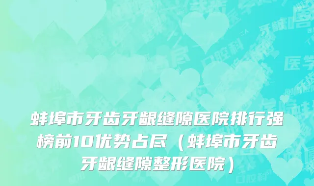 蚌埠市牙齿牙龈缝隙医院排行强榜前10优势占尽（蚌埠市牙齿牙龈缝隙整形医院）