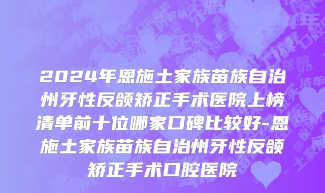 2024年恩施土家族苗族自治州牙性反颌矫正手术医院上榜清单前十位哪家口碑比较好-恩施土家族苗族自治州牙性反颌矫正手术口腔医院