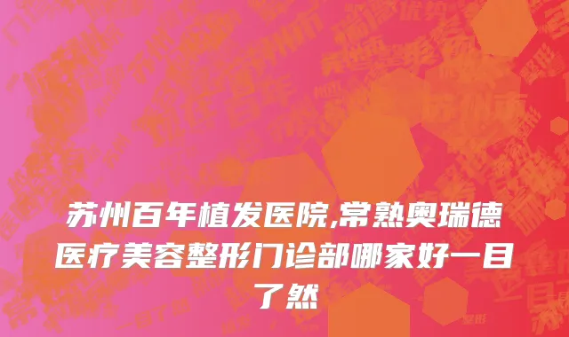苏州百年植发医院,常熟奥瑞德医疗美容整形门诊部哪家好一目了然