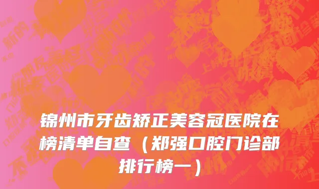 锦州市牙齿矫正美容冠医院在榜清单自查（郑强口腔门诊部排行榜一）