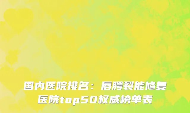 国内医院排名：唇腭裂能修复医院top50权威榜单表