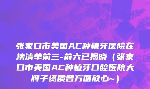 张家口市美国AC种植牙医院在榜清单前三-前六已揭晓（张家口市美国AC种植牙口腔医院大牌子资质各方面放心~）