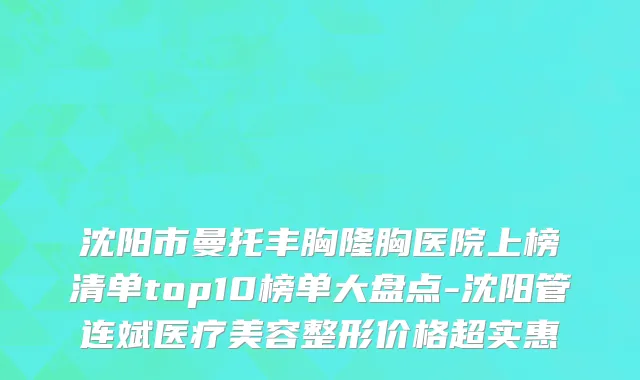 沈阳市曼托丰胸隆胸医院上榜清单top10榜单大盘点-沈阳管连斌医疗美容整形价格超实惠