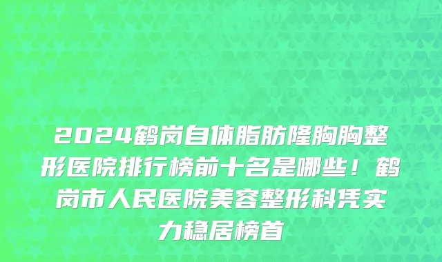 2024鹤岗自体脂肪隆胸胸整形医院排行榜前十名是哪些!鹤岗市人民医院美容整形科凭实力稳居榜首
