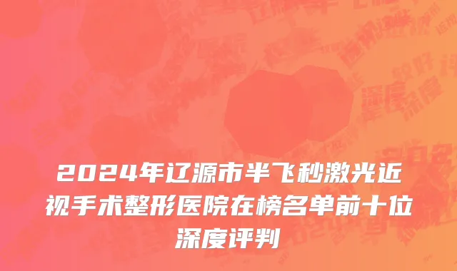 2024年辽源市半飞秒激光近视手术整形医院在榜名单前十位深度评判