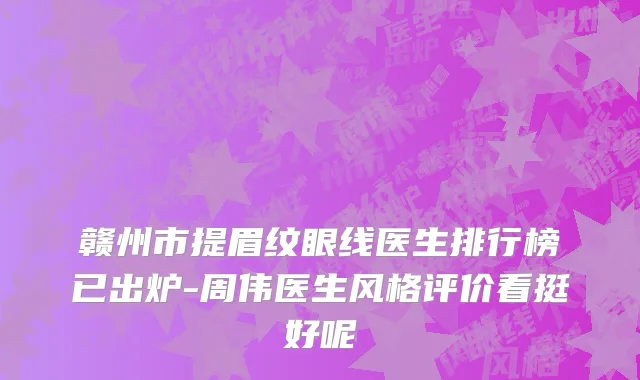 赣州市提眉纹眼线医生排行榜已出炉-周伟医生风格评价看挺好呢
