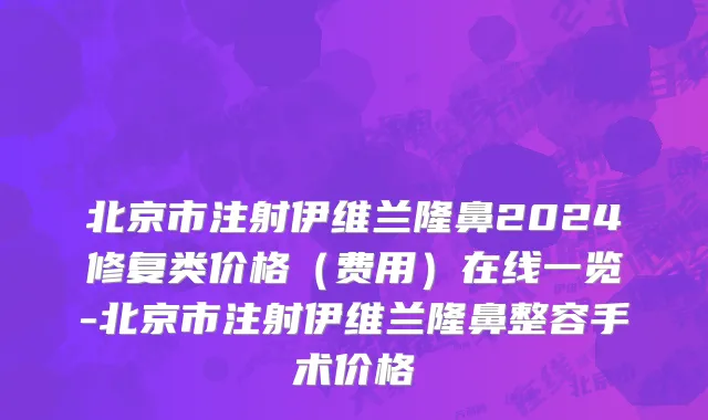 北京市注射伊维兰隆鼻2024修复类价格（费用）在线一览-北京市注射伊维兰隆鼻整容手术价格