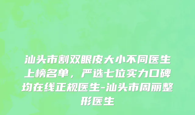 汕头市割双眼皮大小不同医生上榜名单，严选七位实力口碑均在线正规医生-汕头市周丽整形医生