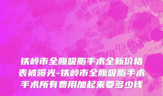 铁岭市全腹吸脂手术全新价格表被曝光-铁岭市全腹吸脂手术手术所有费用加起来要多少钱