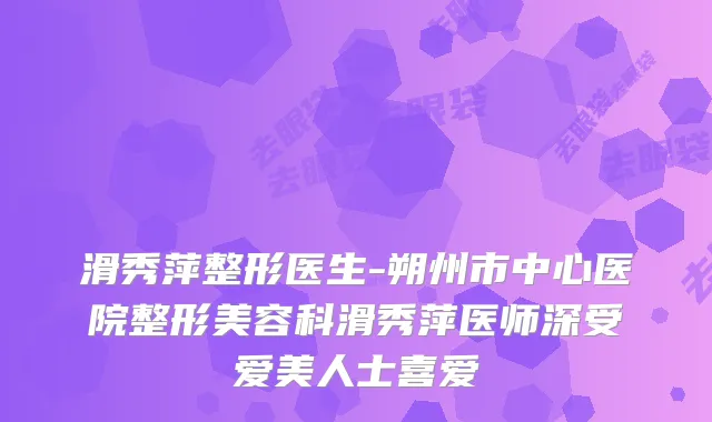 滑秀萍整形医生-朔州市中心医院整形美容科滑秀萍医师深受爱美人士喜爱