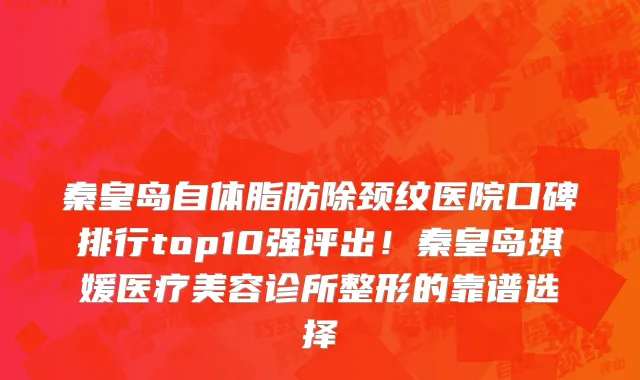秦皇岛自体脂肪除颈纹医院口碑排行top10强评出！秦皇岛琪媛医疗美容诊所整形的靠谱选择