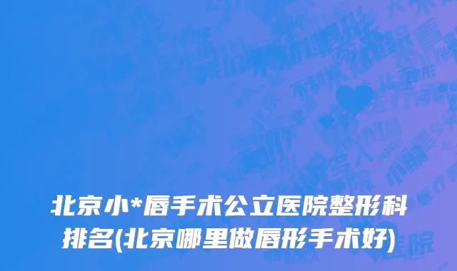 北京小*唇手术公立医院整形科排名(北京哪里做唇形手术好)