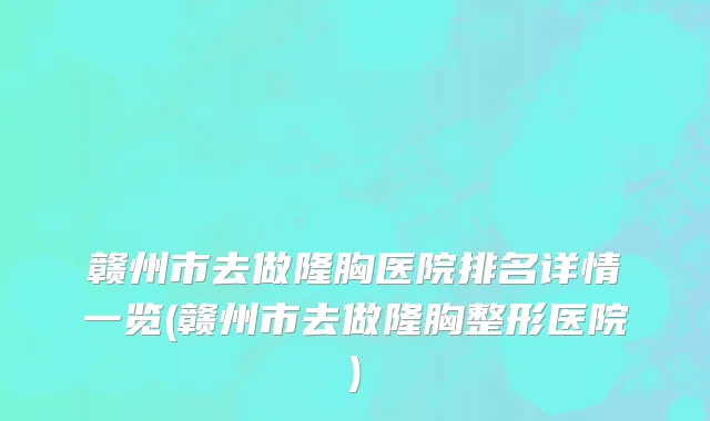 赣州市去做隆胸医院排名详情一览(赣州市去做隆胸整形医院)