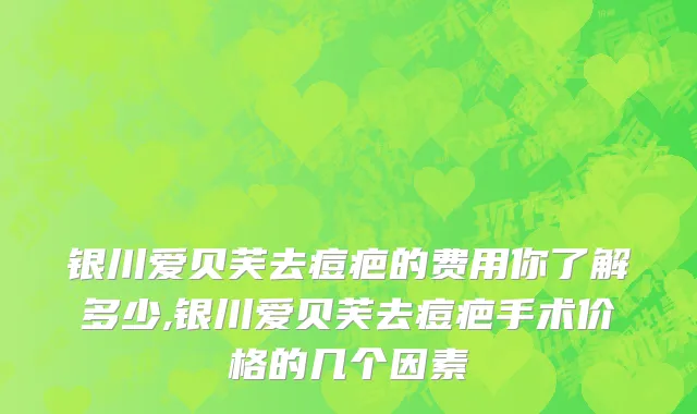 银川爱贝芙去痘疤的费用你了解多少,银川爱贝芙去痘疤手术价格的几个因素