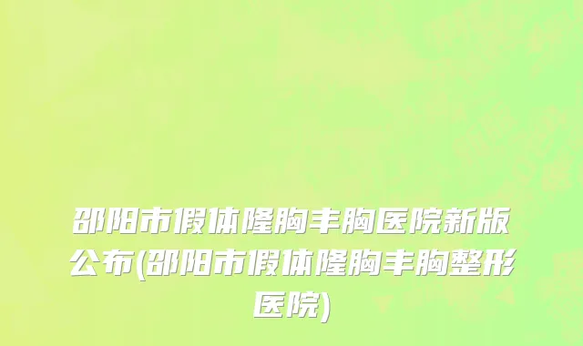 邵阳市假体隆胸丰胸医院新版公布(邵阳市假体隆胸丰胸整形医院)