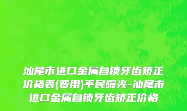 汕尾市进口金属自锁牙齿矫正价格表(费用)平民曝光-汕尾市进口金属自锁牙齿矫正价格