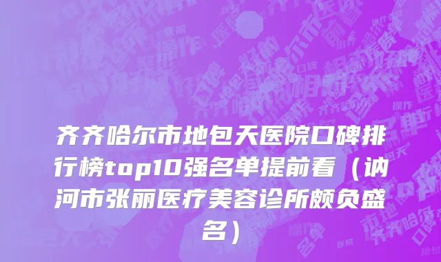 齐齐哈尔市地包天医院口碑排行榜top10强名单提前看（讷河市张丽医疗美容诊所颇负盛名）