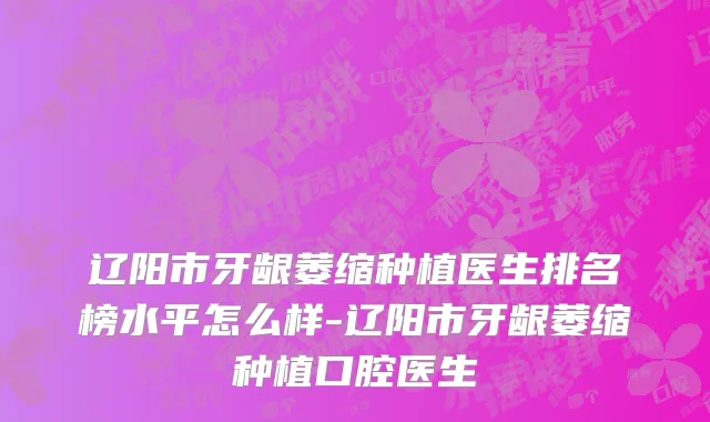 辽阳市牙龈萎缩种植医生排名榜水平怎么样-辽阳市牙龈萎缩种植口腔医生