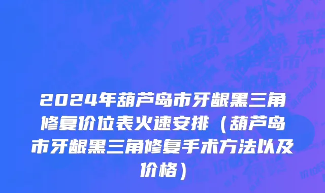 2024年葫芦岛市牙龈黑三角修复价位表火速安排（葫芦岛市牙龈黑三角修复手术方法以及价格）