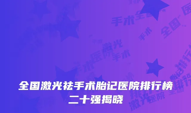 全国激光祛手术胎记医院排行榜二十强揭晓