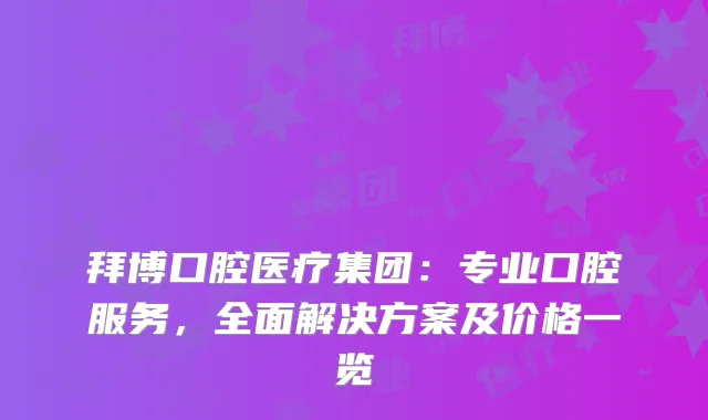 拜博口腔医疗集团：专业口腔服务，全面解决方案及价格一览