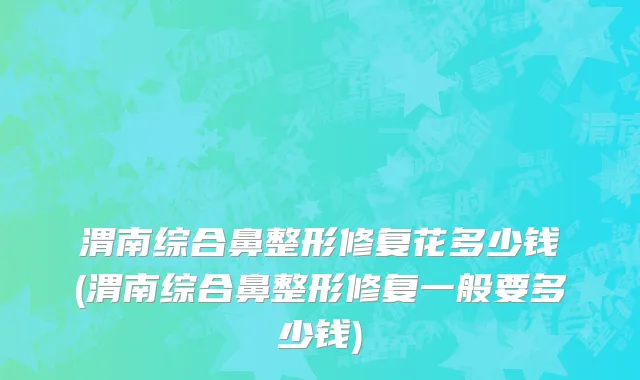 渭南综合鼻整形修复花多少钱(渭南综合鼻整形修复一般要多少钱)
