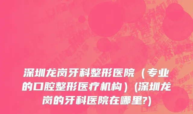 深圳龙岗牙科整形医院（专业的口腔整形医疗机构）(深圳龙岗的牙科医院在哪里?)