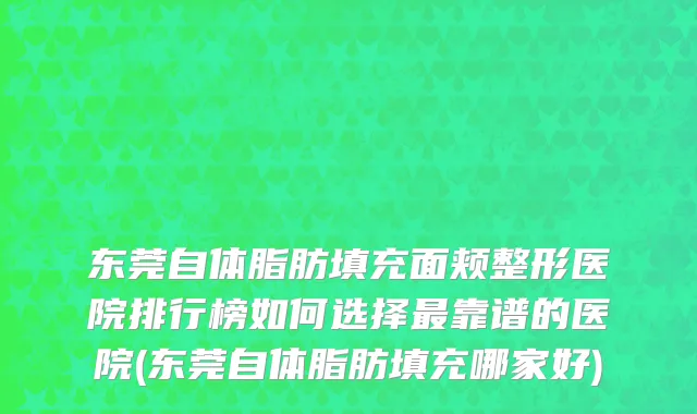 东莞自体脂肪填充面颊整形医院排行榜如何选择最靠谱的医院(东莞自体脂肪填充哪家好)