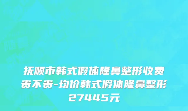 抚顺市韩式假体隆鼻整形收费贵不贵-均价韩式假体隆鼻整形27445元