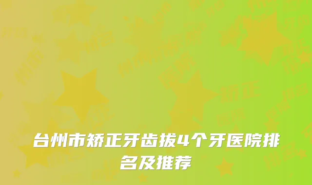 台州市矫正牙齿拔4个牙医院排名及推荐