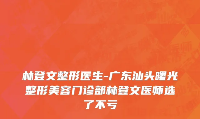 林登文整形医生-广东汕头曙光整形美容门诊部林登文医师选了不亏