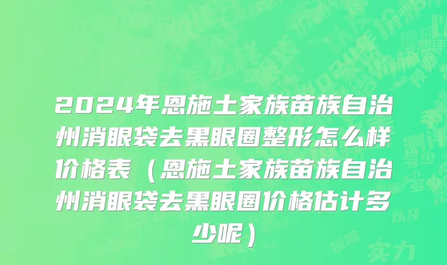 2024年恩施土家族苗族自治州消眼袋去黑眼圈整形怎么样价格表（恩施土家族苗族自治州消眼袋去黑眼圈价格估计多少呢）