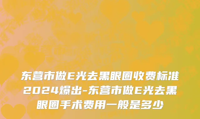 东营市做E光去黑眼圈收费标准2024爆出-东营市做E光去黑眼圈手术费用一般是多少