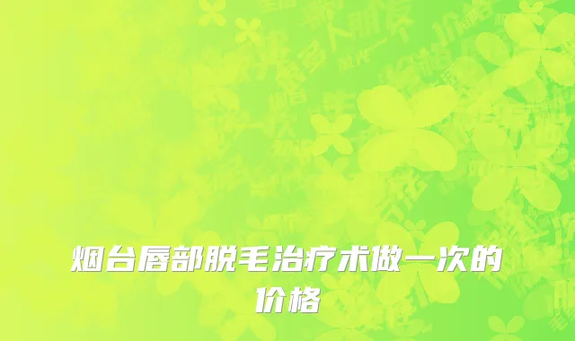烟台唇部脱毛治疗术做一次的价格