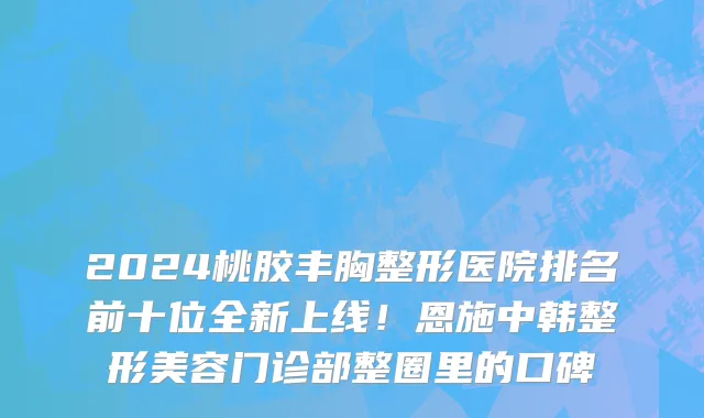 2024桃胶丰胸整形医院排名前十位全新上线！恩施中韩整形美容门诊部整圈里的口碑