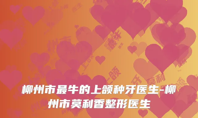 柳州市最牛的上颌种牙医生-柳州市莫利香整形医生