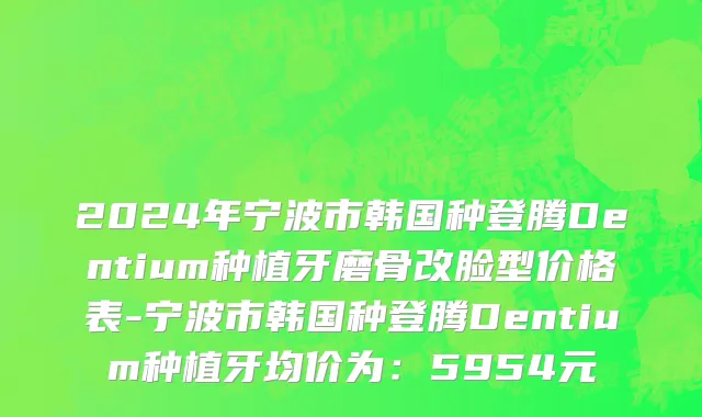 2024年宁波市韩国种登腾Dentium种植牙磨骨改脸型价格表-宁波市韩国种登腾Dentium种植牙均价为：5954元