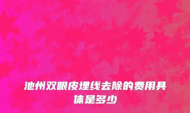 池州双眼皮埋线去除的费用具体是多少