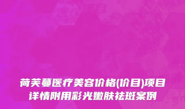 荷芙蔓医疗美容价格(价目)项目详情附用彩光嫩肤祛斑案例
