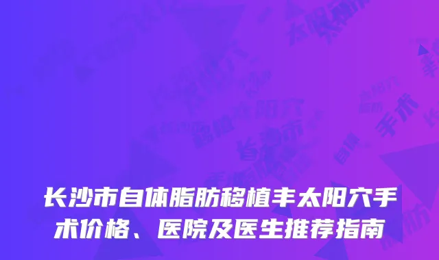 长沙市自体脂肪移植丰太阳穴手术价格、医院及医生推荐指南